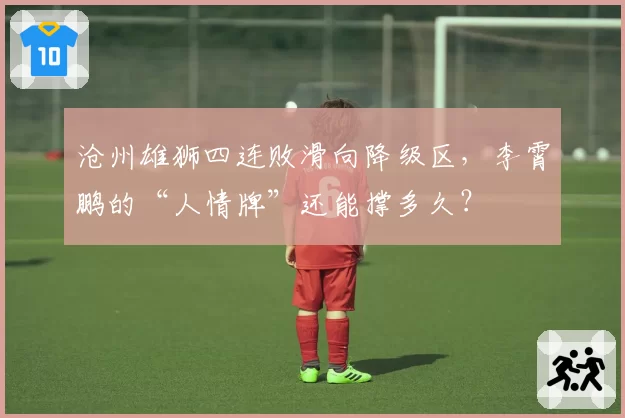 沧州雄狮四连败滑向降级区,李霄鹏的“人情牌”还能撑多久?