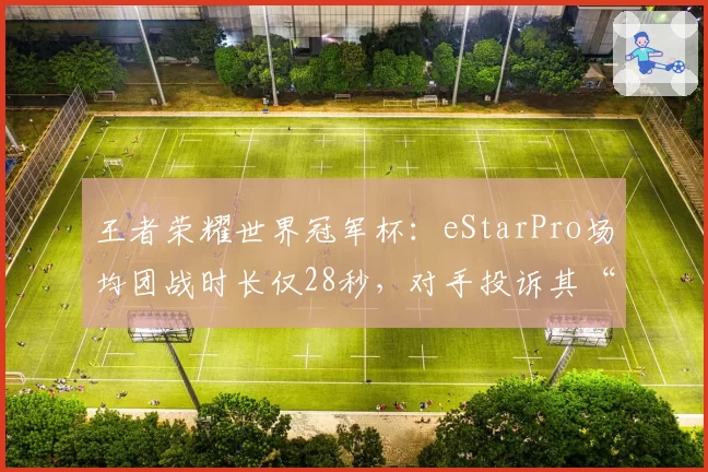王者荣耀世界冠军杯：eStarPro场均团战时长仅28秒，对手投诉其“卡帧战术”不公