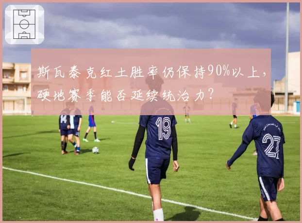 斯瓦泰克红土胜率仍保持90%以上，硬地赛季能否延续统治力？
