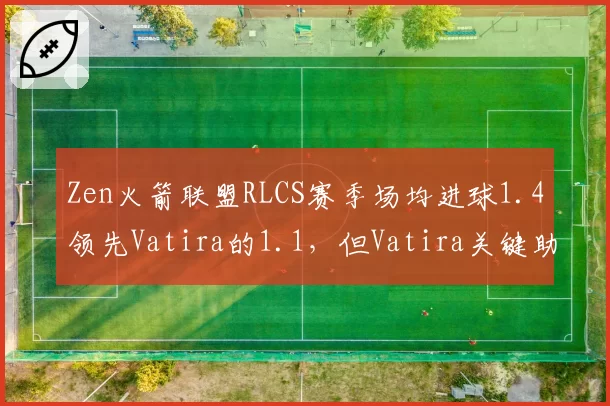 Zen火箭联盟RLCS赛季场均进球1.4领先Vatira的1.1，但Vatira关键助攻数多出0.8次，团队角色差异凸显