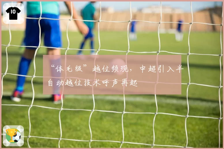 “体毛级”越位频现，中超引入半自动越位技术呼声再起