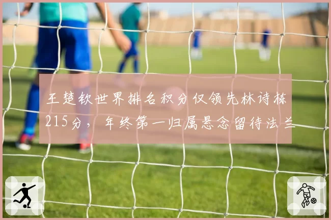 王楚钦世界排名积分仅领先林诗栋215分,年终第一归属悬念留待法兰克福冠军赛?