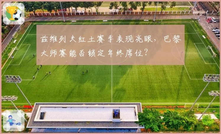 兹维列夫红土赛季表现亮眼，巴黎大师赛能否锁定年终席位？