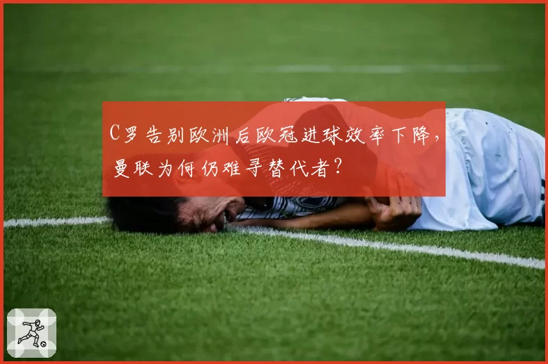 C罗告别欧洲后欧冠进球效率下降，曼联为何仍难寻替代者？