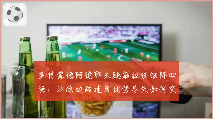 多特蒙德阿德耶米腿筋拉伤缺阵四场，沙欣边路速度优势尽失如何突破密集防线？