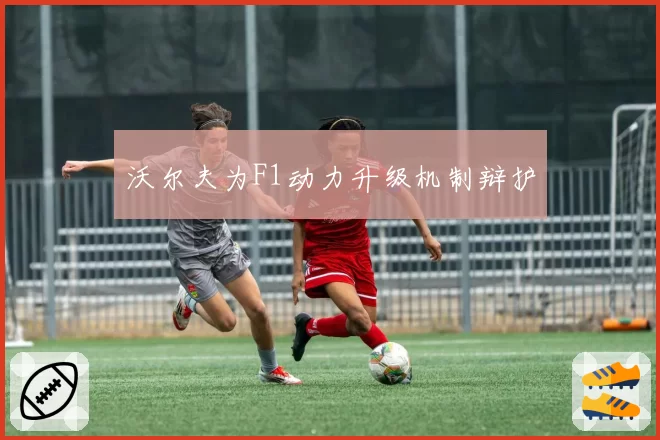 沃尔夫为F1动力升级机制辩护