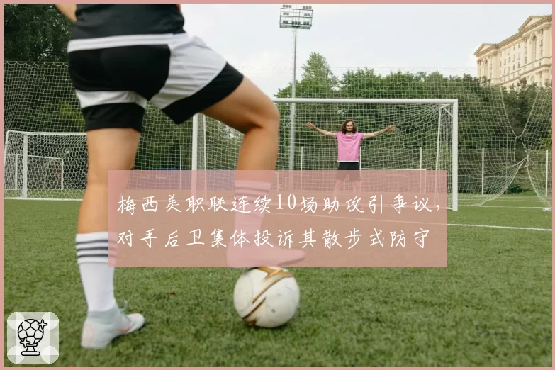 梅西美职联连续10场助攻引争议,对手后卫集体投诉其散步式防守