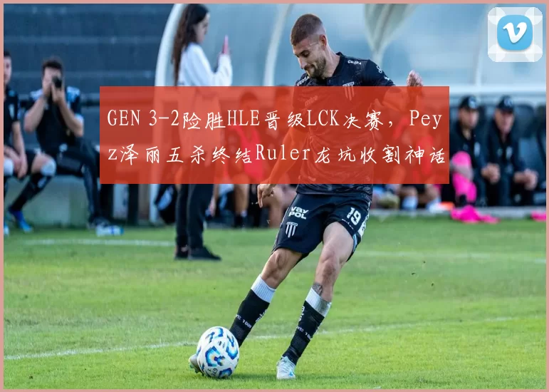 GEN 3-2险胜HLE晋级LCK决赛,Peyz泽丽五杀终结Ruler龙坑收割神话