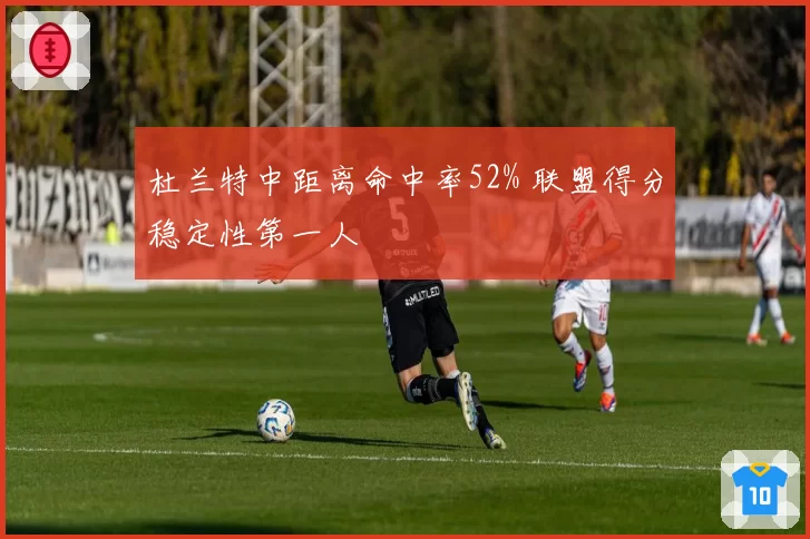 杜兰特中距离命中率52% 联盟得分稳定性第一人