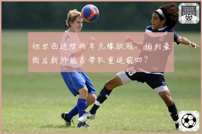 切尔西连续两年无缘欧冠，伯利豪购后新帅能否带队重返前四？