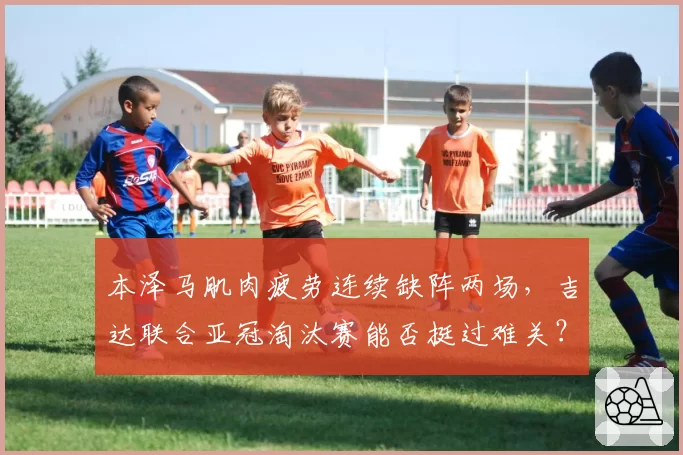 本泽马肌肉疲劳连续缺阵两场,吉达联合亚冠淘汰赛能否挺过难关?