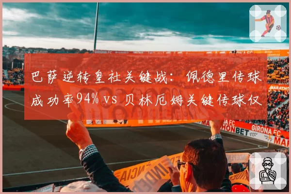 巴萨逆转皇社关键战:佩德里传球成功率94% vs 贝林厄姆关键传球仅1次