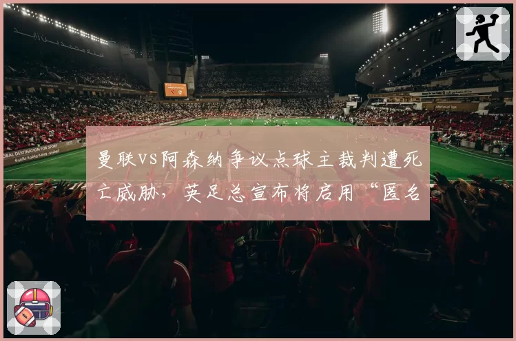 曼联vs阿森纳争议点球主裁判遭死亡威胁，英足总宣布将启用“匿名执法”试点