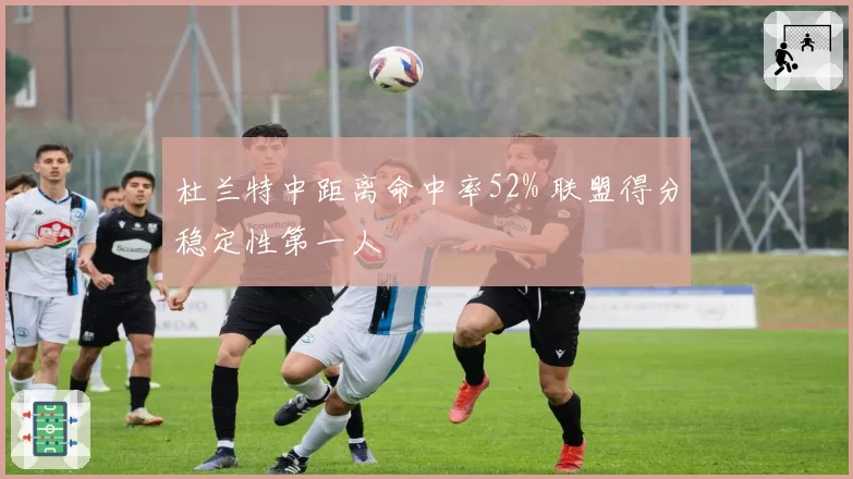 杜兰特中距离命中率52% 联盟得分稳定性第一人