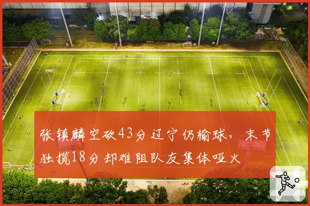 张镇麟空砍43分辽宁仍输球,末节独揽18分却难阻队友集体哑火